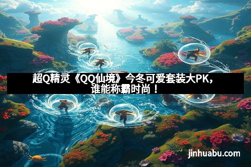 超Q精灵《QQ仙境》今冬可爱套装大PK，谁能称霸时尚！