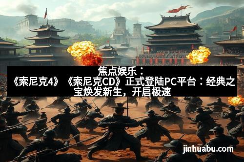 焦点娱乐：《索尼克4》《索尼克CD》正式登陆PC平台：经典之宝焕发新生，开启极速冒险新篇章