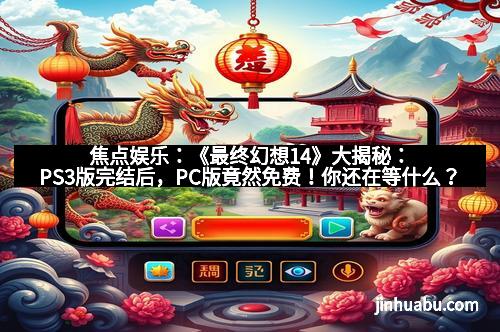 焦点娱乐：《最终幻想14》大揭秘：PS3版完结后，PC版竟然免费！你还在等什么？